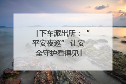 下车派出所：“平安夜巡” 让安全守护看得见