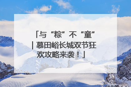 与“粽”不“童”｜慕田峪长城双节狂欢攻略来袭！