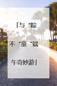 与“粽 不“童“端午奇妙游