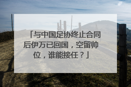 与中国足协终止合同后伊万已回国，空留帅位，谁能接任？