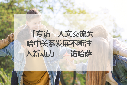 专访｜人文交流为哈中关系发展不断注入新动力——访哈萨克斯坦文化与信息部部长巴拉耶娃
