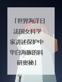 世界海洋日 法国女科学家讲述保护中华白海豚的科研奥秘