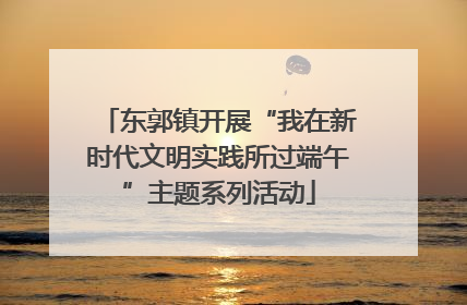 东郭镇开展“我在新时代文明实践所过端午”主题系列活动