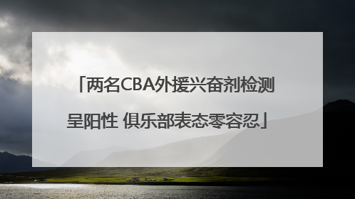 两名CBA外援兴奋剂检测呈阳性 俱乐部表态零容忍