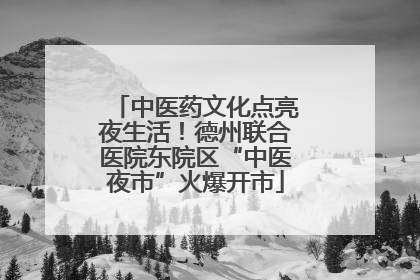 中医药文化点亮夜生活！德州联合医院东院区“中医夜市”火爆开市