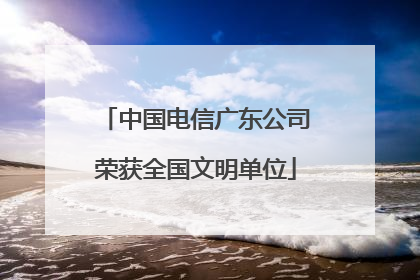 中国电信广东公司荣获全国文明单位
