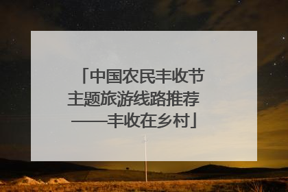 中国农民丰收节主题旅游线路推荐——丰收在乡村
