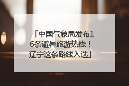 中国气象局发布16条避暑旅游热线！辽宁这条路线入选