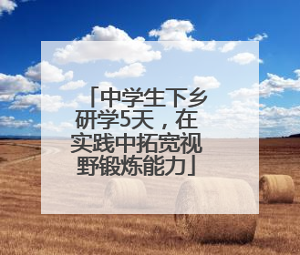 中学生下乡研学5天，在实践中拓宽视野锻炼能力