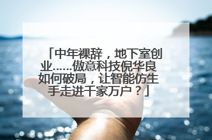 中年裸辞，地下室创业……傲意科技倪华良如何破局，让智能仿生手走进千家万户？