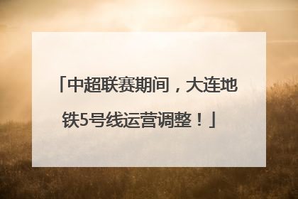 中超联赛期间，大连地铁5号线运营调整！