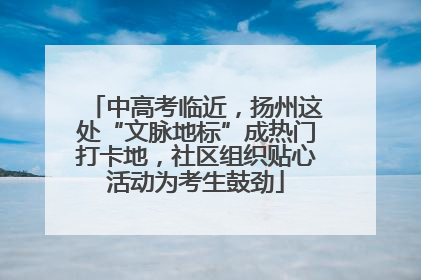 中高考临近，扬州这处“文脉地标”成热门打卡地，社区组织贴心活动为考生鼓劲
