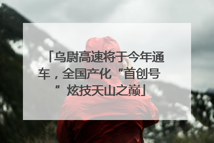 乌尉高速将于今年通车，全国产化“首创号”炫技天山之巅