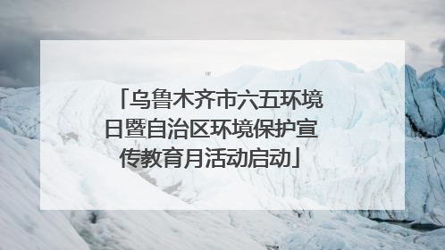 乌鲁木齐市六五环境日暨自治区环境保护宣传教育月活动启动