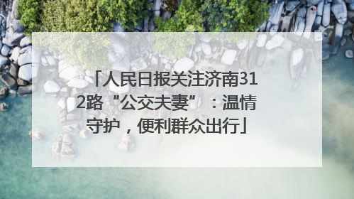 人民日报关注济南312路“公交夫妻”：温情守护，便利群众出行