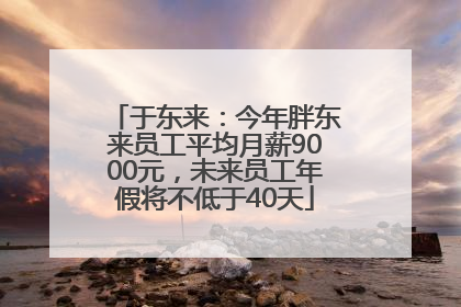 于东来：今年胖东来员工平均月薪9000元，未来员工年假将不低于40天