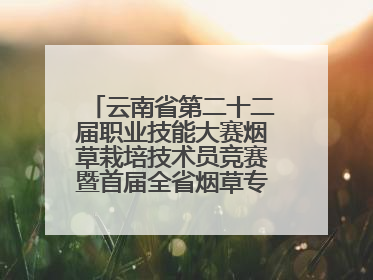 云南省第二十二届职业技能大赛烟草栽培技术员竞赛暨首届全省烟草专卖局（公司）烟草栽培技术职业技能竞赛在学院举办
