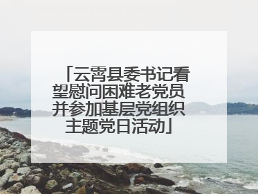 云霄县委书记看望慰问困难老党员并参加基层党组织主题党日活动