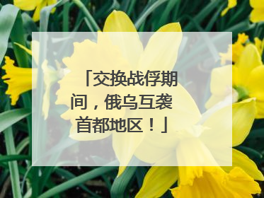 交换战俘期间，俄乌互袭首都地区！