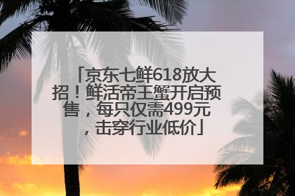 京东七鲜618放大招！鲜活帝王蟹开启预售，每只仅需499元，击穿行业低价