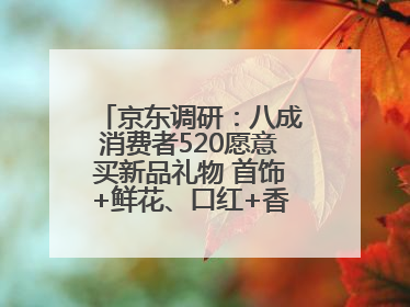 京东调研：八成消费者520愿意买新品礼物 首饰+鲜花、口红+香水礼盒受关注