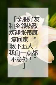 亲朋好友和乡邻热烈欢迎张伟康复回家 “救下五人，我们一点都不意外！”