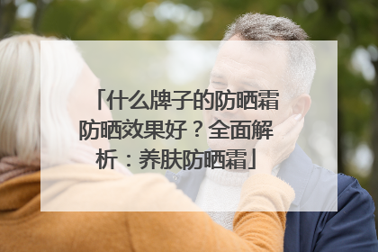 什么牌子的防晒霜防晒效果好？全面解析：养肤防晒霜