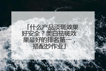 什么产品淡斑效果好安全?美白祛斑效果最好的排名第一,搭配抄作业