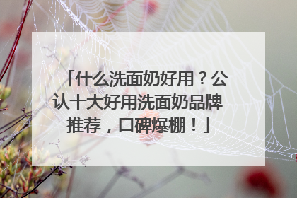 什么洗面奶好用？公认十大好用洗面奶品牌推荐，口碑爆棚！