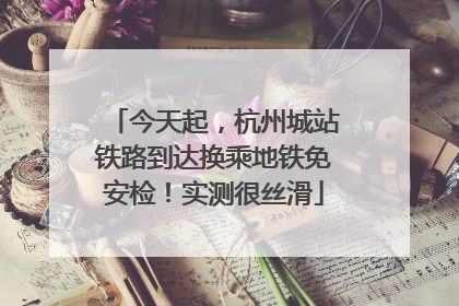 今天起，杭州城站铁路到达换乘地铁免安检！实测很丝滑