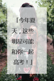 今年夏天，这些明星可能和你一起高考！