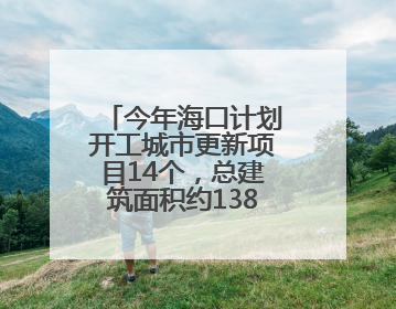 今年海口计划开工城市更新项目14个，总建筑面积约138.2万立方米