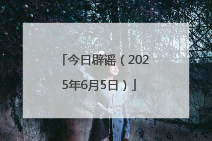 今日辟谣（2025年6月5日）