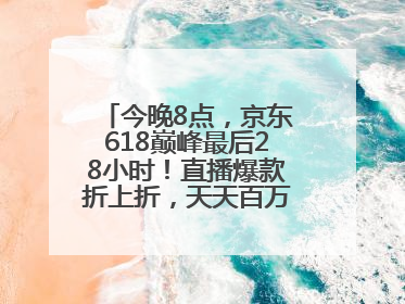 今晚8点，京东618巅峰最后28小时！直播爆款折上折，天天百万红包雨