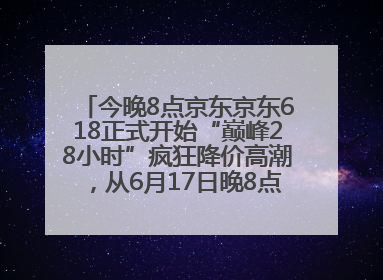 今晚8点京东京东618正式开始“巅峰28小时”疯狂降价高潮，从6月17日晚8点至6月18日24点内最便宜优惠