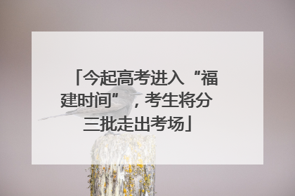 今起高考进入“福建时间”，考生将分三批走出考场
