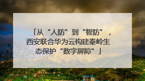 从“人防”到“智防”，西安联合华为云构建秦岭生态保护“数字屏障”