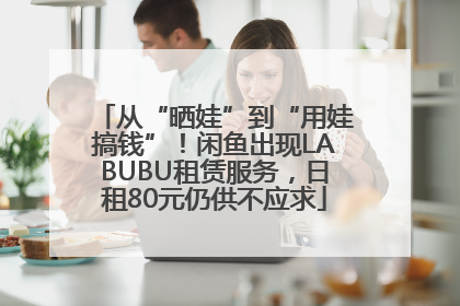 从“晒娃”到“用娃搞钱”！闲鱼出现LABUBU租赁服务，日租80元仍供不应求