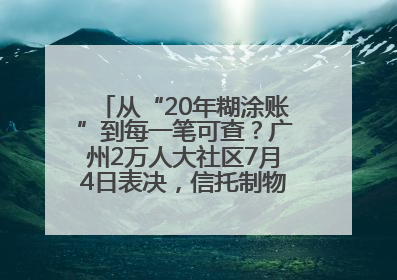 从“20年糊涂账”到每一笔可查？广州2万人大社区7月4日表决，信托制物业如何取“信”？