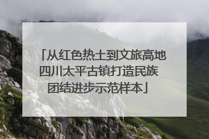 从红色热土到文旅高地 四川太平古镇打造民族团结进步示范样本
