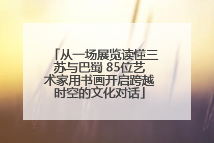 从一场展览读懂三苏与巴蜀 85位艺术家用书画开启跨越时空的文化对话