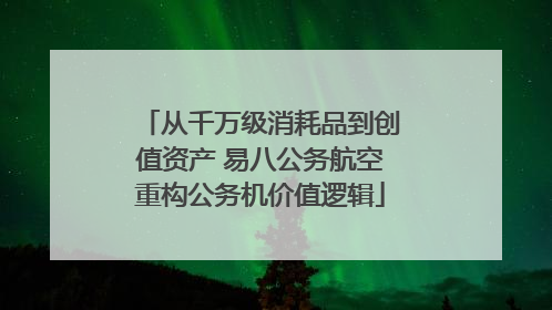 从千万级消耗品到创值资产 易八公务航空重构公务机价值逻辑