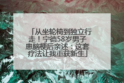 从坐轮椅到独立行走！宁德58岁男子患脑梗后亲述：这套疗法让我重获新生