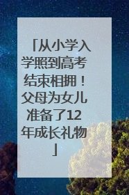 从小学入学照到高考结束相拥！父母为女儿准备了12年成长礼物