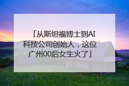 从斯坦福博士到AI科技公司创始人，这位广州00后女生火了