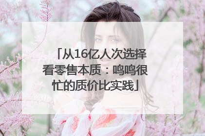从16亿人次选择看零售本质：鸣鸣很忙的质价比实践