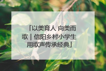 以美育人 向美而歌｜信阳乡村小学生用歌声传承经典