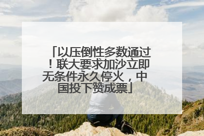 以压倒性多数通过！联大要求加沙立即无条件永久停火，中国投下赞成票