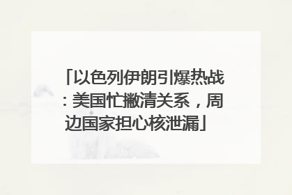 以色列伊朗引爆热战：美国忙撇清关系，周边国家担心核泄漏