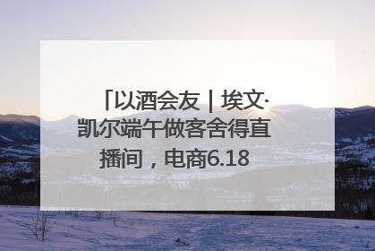 以酒会友｜埃文·凯尔端午做客舍得直播间，电商6.18大促拉开大幕